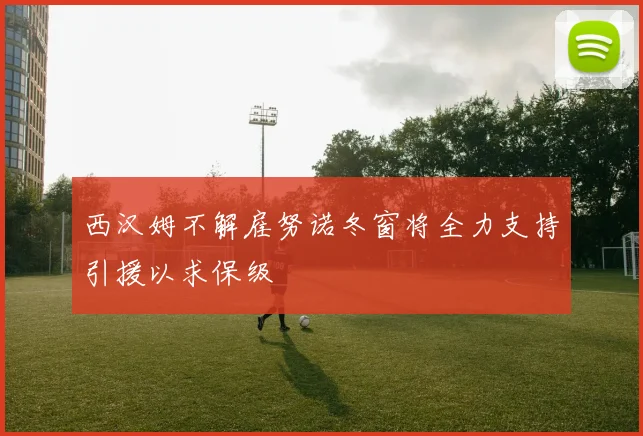 西汉姆不解雇努诺冬窗将全力支持引援以求保级