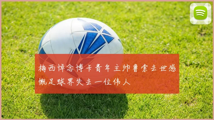 梅西悼念博卡青年主帅鲁索去世感慨足球界失去一位伟人