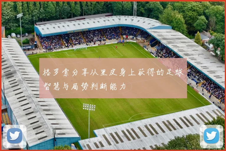 格罗索分享从里皮身上获得的足球智慧与局势判断能力