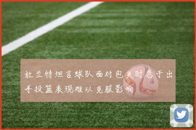 杜兰特坦言球队面对包夹时急于出手投篮表现难以克服影响
