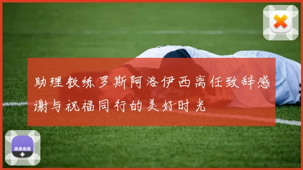 助理教练罗斯阿洛伊西离任致辞感谢与祝福同行的美好时光