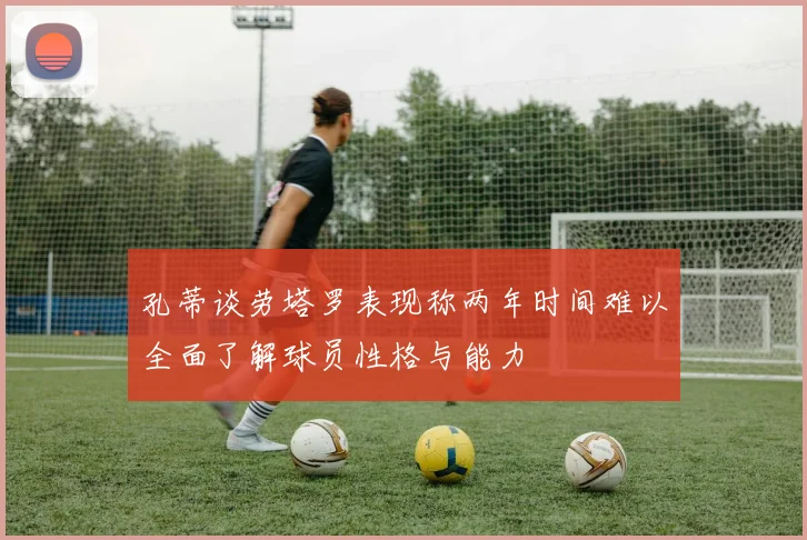 孔蒂谈劳塔罗表现称两年时间难以全面了解球员性格与能力