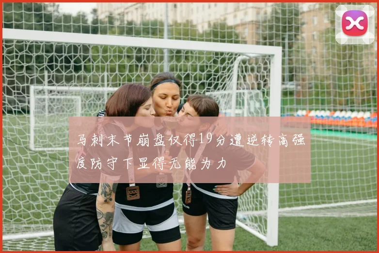 马刺末节崩盘仅得19分遭逆转高强度防守下显得无能为力