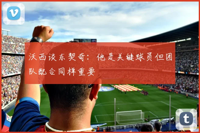 沃西谈东契奇：他是关键球员但团队配合同样重要