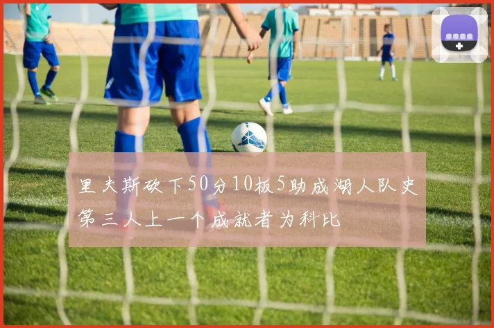 里夫斯砍下50分10板5助成湖人队史第三人上一个成就者为科比