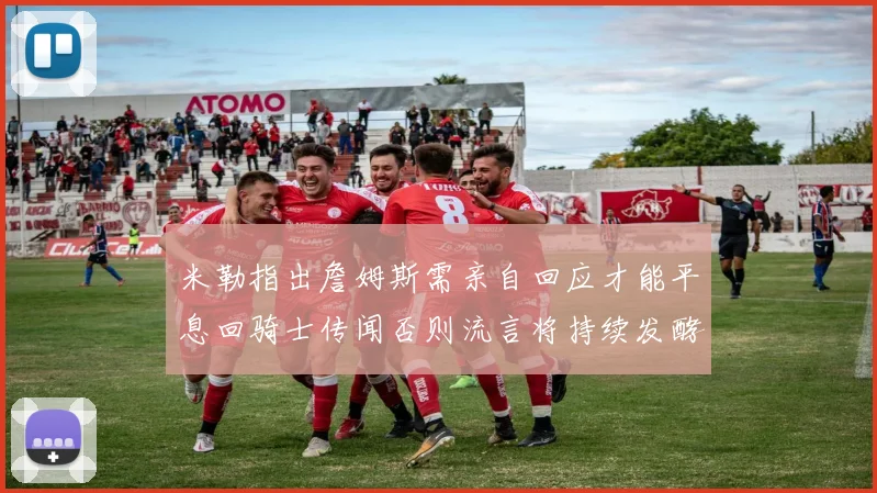 米勒指出詹姆斯需亲自回应才能平息回骑士传闻否则流言将持续发酵