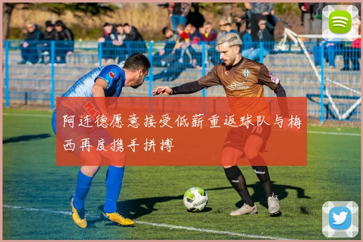 阿连德愿意接受低薪重返球队与梅西再度携手拼搏