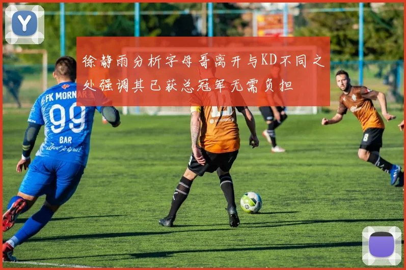 徐静雨分析字母哥离开与KD不同之处强调其已获总冠军无需负担