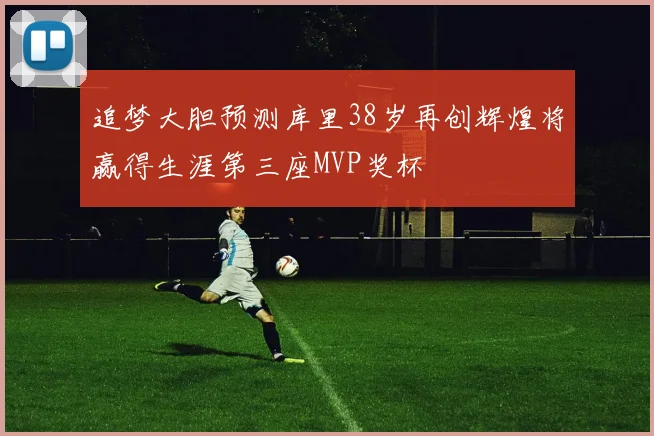 追梦大胆预测库里38岁再创辉煌将赢得生涯第三座MVP奖杯