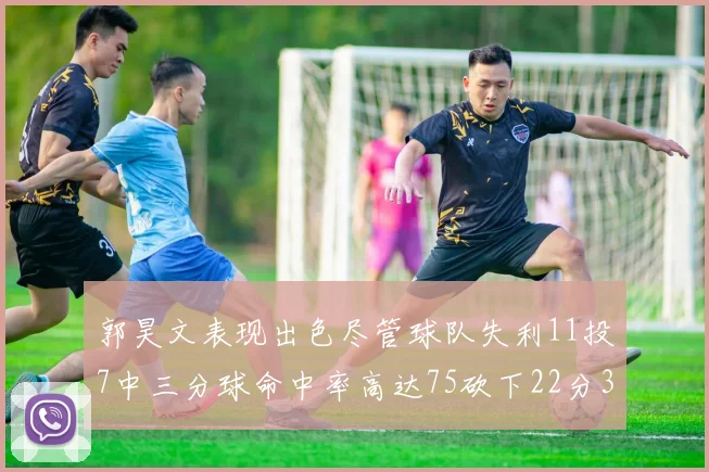 郭昊文表现出色尽管球队失利11投7中三分球命中率高达75砍下22分3篮板3助攻