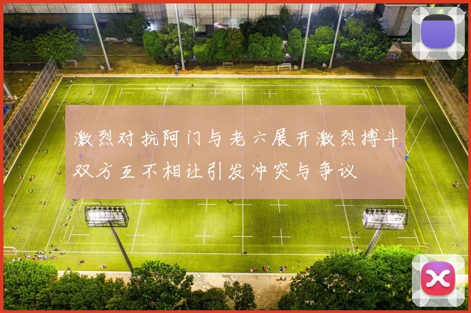 激烈对抗阿门与老六展开激烈搏斗双方互不相让引发冲突与争议