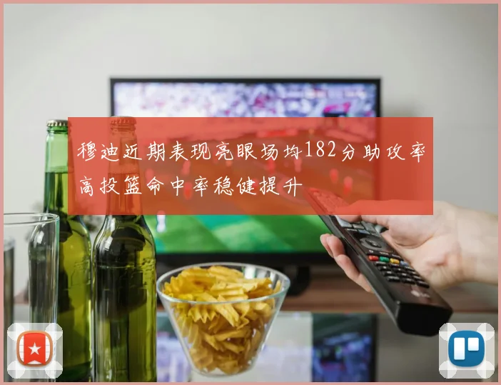 穆迪近期表现亮眼场均182分助攻率高投篮命中率稳健提升