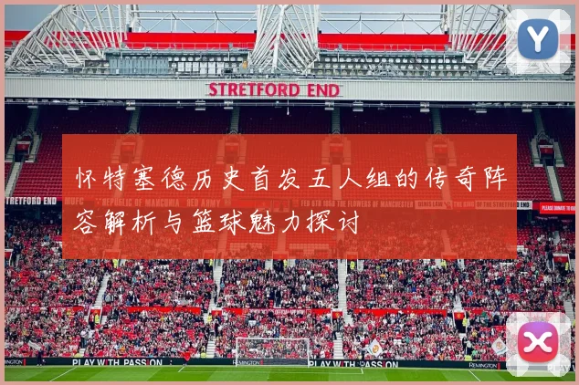 怀特塞德历史首发五人组的传奇阵容解析与篮球魅力探讨