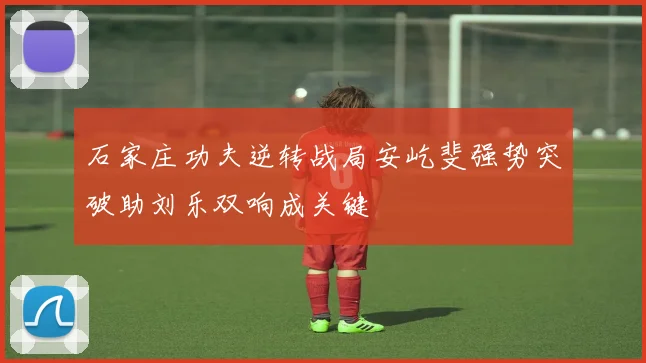 石家庄功夫逆转战局安屹斐强势突破助刘乐双响成关键