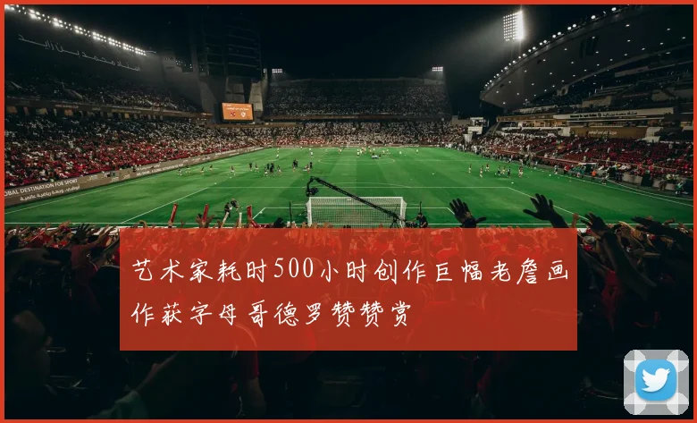 艺术家耗时500小时创作巨幅老詹画作获字母哥德罗赞赞赏