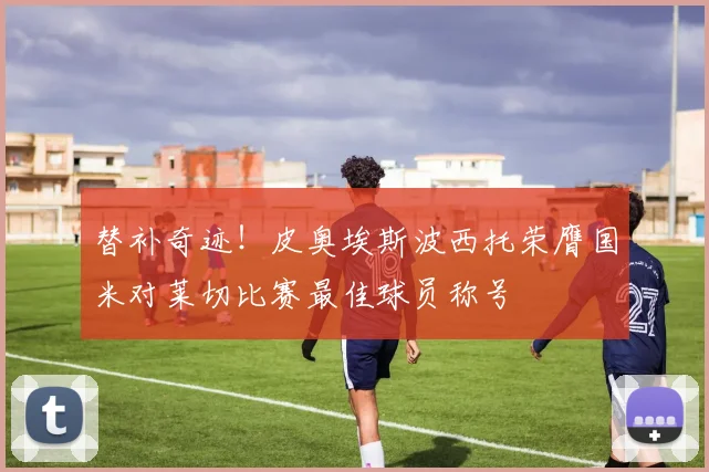 替补奇迹！皮奥埃斯波西托荣膺国米对莱切比赛最佳球员称号