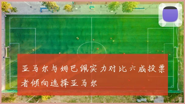 亚马尔与姆巴佩实力对比六成投票者倾向选择亚马尔
