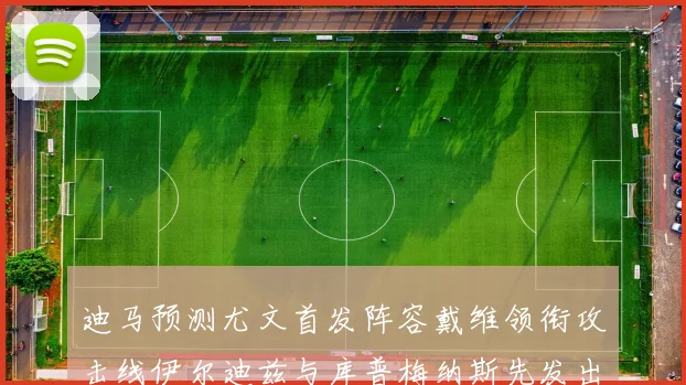 迪马预测尤文首发阵容戴维领衔攻击线伊尔迪兹与库普梅纳斯先发出战