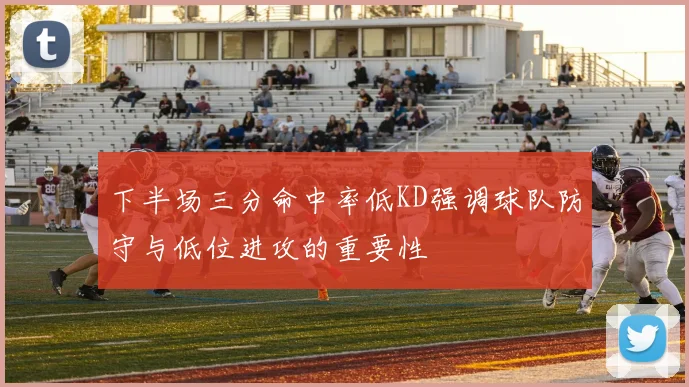 下半场三分命中率低KD强调球队防守与低位进攻的重要性